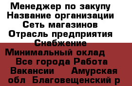 Менеджер по закупу › Название организации ­ Сеть магазинов › Отрасль предприятия ­ Снабжение › Минимальный оклад ­ 1 - Все города Работа » Вакансии   . Амурская обл.,Благовещенский р-н